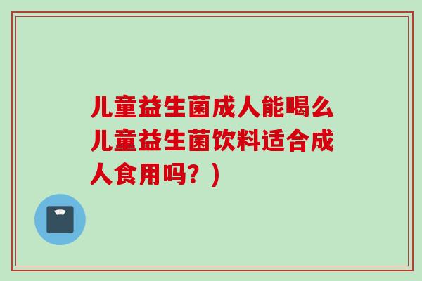 儿童益生菌成人能喝么儿童益生菌饮料适合成人食用吗？)