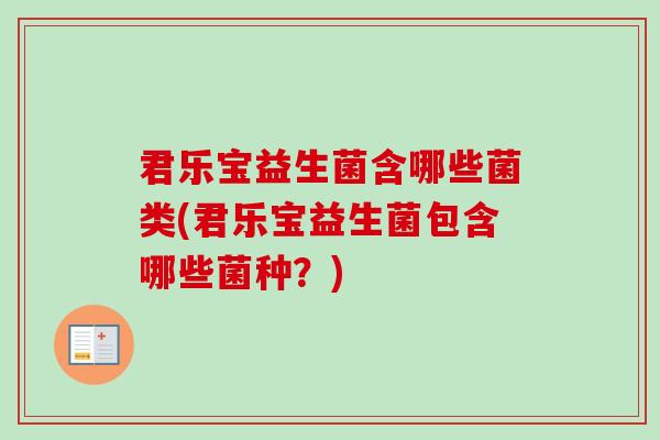 君乐宝益生菌含哪些菌类(君乐宝益生菌包含哪些菌种?) 君乐宝益生菌含哪些菌类(君乐宝益生菌包含哪些菌种?)