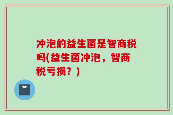 冲泡的益生菌是智商税吗(益生菌冲泡，智商税亏损？)