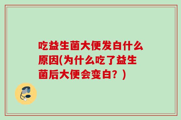 吃益生菌大便发白什么原因(为什么吃了益生菌后大便会变白?) 吃益生菌大便发白什么原因(为什么吃了益生菌后大便会变白?)