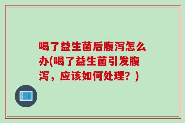 喝了益生菌后怎么办(喝了益生菌引发，应该如何处理？)
