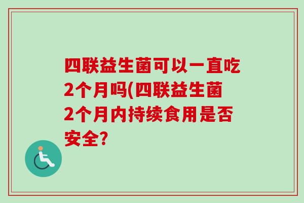 四联益生菌可以一直吃2个月吗(四联益生菌2个月内持续食用是否安全？