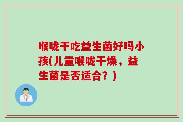 喉咙干吃益生菌好吗小孩(儿童喉咙干燥,益生菌是否适合?) 喉咙干吃益生菌好吗小孩(儿童喉咙干燥,益生菌是否适合?)