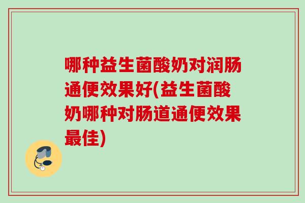 哪种益生菌酸奶对润肠通便效果好(益生菌酸奶哪种对肠道通便效果佳)