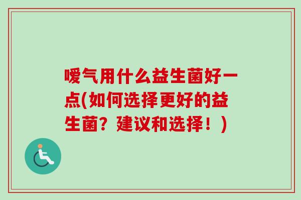 嗳气用什么益生菌好一点(如何选择更好的益生菌？建议和选择！)