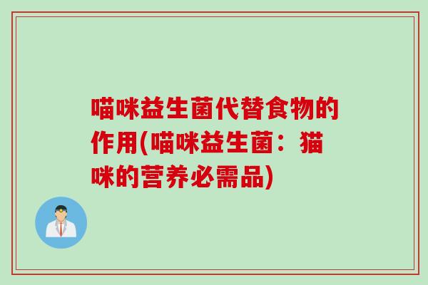 喵咪益生菌代替食物的作用(喵咪益生菌:猫咪的营养必需品) 喵咪益生菌代替食物的作用(喵咪益生菌:猫咪的营养必需品)