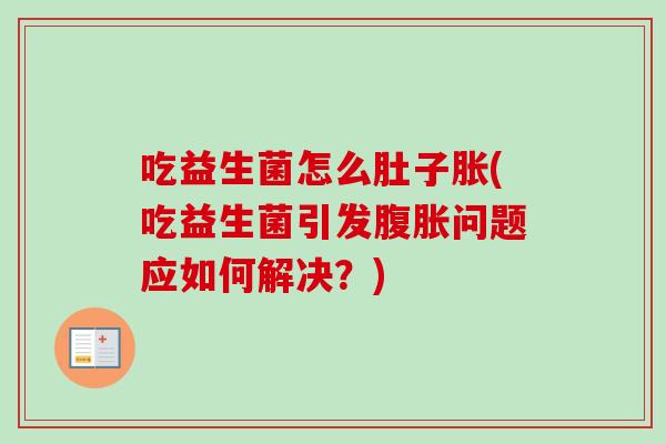 吃益生菌怎么肚子胀(吃益生菌引发问题应如何解决?) 吃益生菌怎么肚子胀(吃益生菌引发问题应如何解决?)