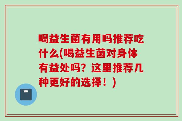 喝益生菌有用吗推荐吃什么(喝益生菌对身体有益处吗?这里推荐几种更好的选择!) 喝益生菌有用吗推荐吃什么(喝益生菌对身体有益处吗?这里推荐几种更好的选择!)
