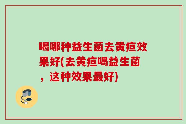 喝哪种益生菌去黄疸效果好(去黄疸喝益生菌，这种效果好)