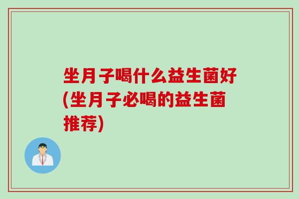 坐月子喝什么益生菌好(坐月子必喝的益生菌推荐) 坐月子喝什么益生菌好(坐月子必喝的益生菌推荐)