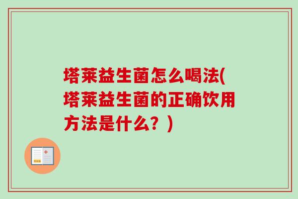 塔莱益生菌怎么喝法(塔莱益生菌的正确饮用方法是什么?) 塔莱益生菌怎么喝法(塔莱益生菌的正确饮用方法是什么?)