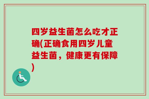 四岁益生菌怎么吃才正确(正确食用四岁儿童益生菌,健康更有保障) 四岁益生菌怎么吃才正确(正确食用四岁儿童益生菌,健康更有保障)