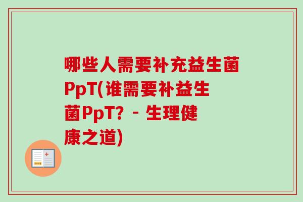哪些人需要补充益生菌PpT(谁需要补益生菌PpT？- 生理健康之道)