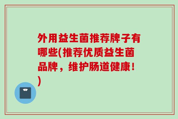 外用益生菌推荐牌子有哪些(推荐优质益生菌品牌，维护肠道健康！)