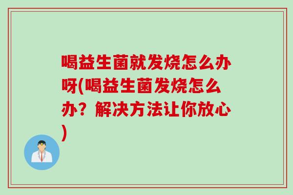 喝益生菌就发烧怎么办呀(喝益生菌发烧怎么办?解决方法让你放心) 喝益生菌就发烧怎么办呀(喝益生菌发烧怎么办?解决方法让你放心)