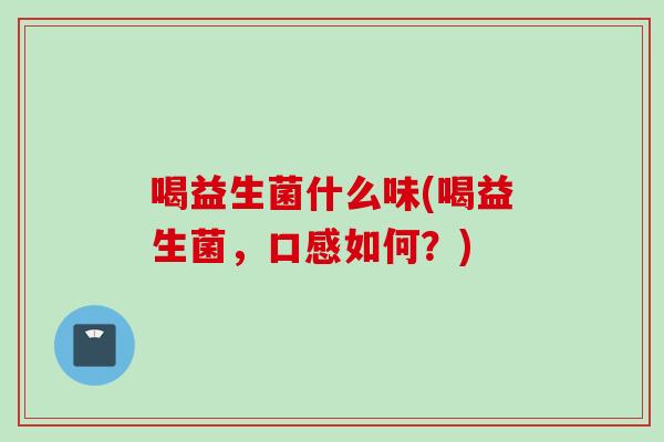 喝益生菌什么味(喝益生菌，口感如何？)