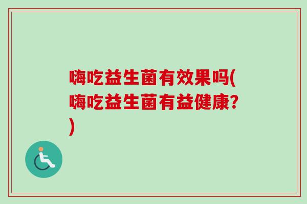 嗨吃益生菌有效果吗(嗨吃益生菌有益健康?) 嗨吃益生菌有效果吗(嗨吃益生菌有益健康?)
