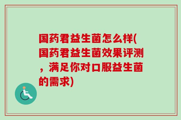 国药君益生菌怎么样(国药君益生菌效果评测，满足你对口服益生菌的需求)