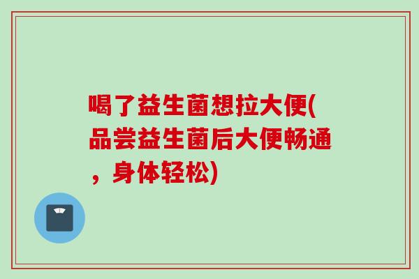 喝了益生菌想拉大便(品尝益生菌后大便畅通,身体轻松) 喝了益生菌想拉大便(品尝益生菌后大便畅通,身体轻松)