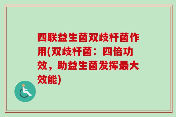 四联益生菌双歧杆菌作用(双歧杆菌:四倍功效,助益生菌发挥大效能) 四联益生菌双歧杆菌作用(双歧杆菌:四倍功效,助益生菌发挥大效能)