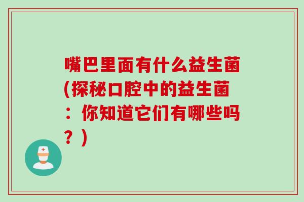 嘴巴里面有什么益生菌(探秘口腔中的益生菌：你知道它们有哪些吗？)