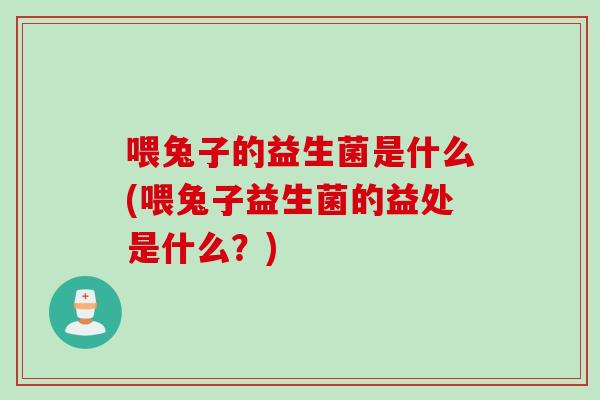 喂兔子的益生菌是什么(喂兔子益生菌的益处是什么?) 喂兔子的益生菌是什么(喂兔子益生菌的益处是什么?)
