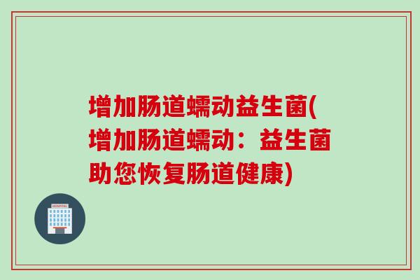 增加肠道蠕动益生菌(增加肠道蠕动：益生菌助您恢复肠道健康)