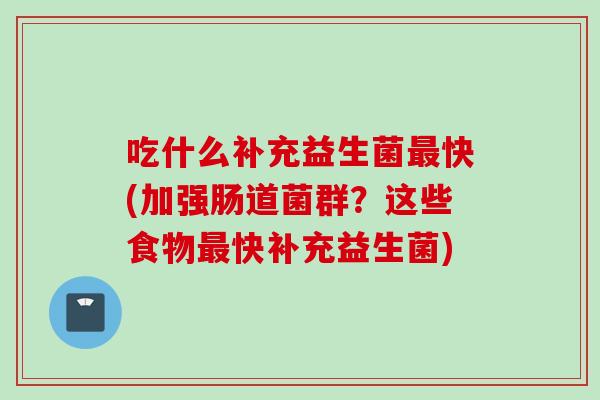 吃什么补充益生菌快(加强肠道菌群？这些食物快补充益生菌)