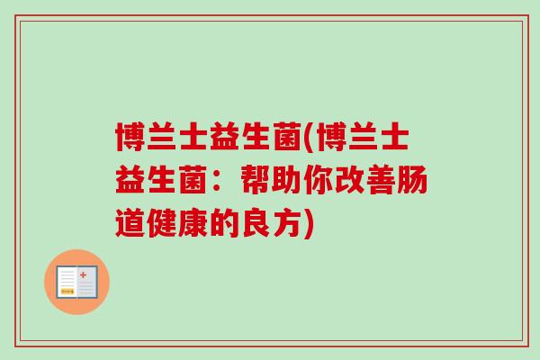 博兰士益生菌(博兰士益生菌:帮助你改善肠道健康的良方) 博兰士益生菌(博兰士益生菌:帮助你改善肠道健康的良方)