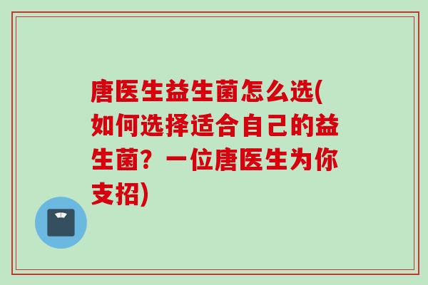 唐医生益生菌怎么选(如何选择适合自己的益生菌?一位唐医生为你支招) 唐医生益生菌怎么选(如何选择适合自己的益生菌?一位唐医生为你支招)