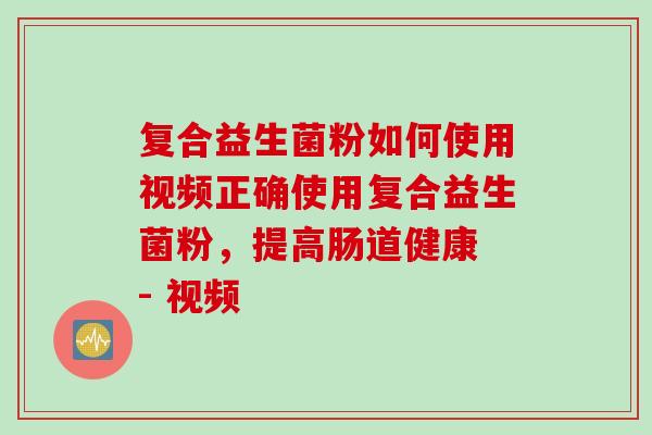 复合益生菌粉如何使用视频正确使用复合益生菌粉,提高肠道健康 - 视频 复合益生菌粉如何使用视频正确使用复合益生菌粉,提高肠道健康 - 视频