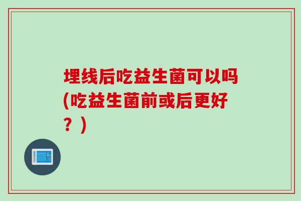 埋线后吃益生菌可以吗(吃益生菌前或后更好?) 埋线后吃益生菌可以吗(吃益生菌前或后更好?)