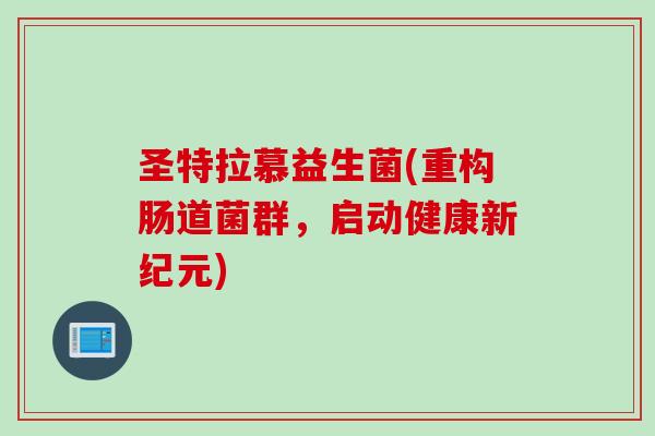 圣特拉慕益生菌(重构肠道菌群,启动健康新纪元) 圣特拉慕益生菌(重构肠道菌群,启动健康新纪元)