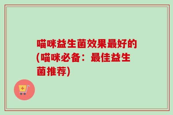喵咪益生菌效果好的(喵咪必备:佳益生菌推荐) 喵咪益生菌效果好的(喵咪必备:佳益生菌推荐)