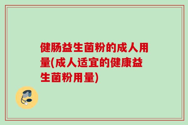 健肠益生菌粉的成人用量(成人适宜的健康益生菌粉用量) 健肠益生菌粉的成人用量(成人适宜的健康益生菌粉用量)