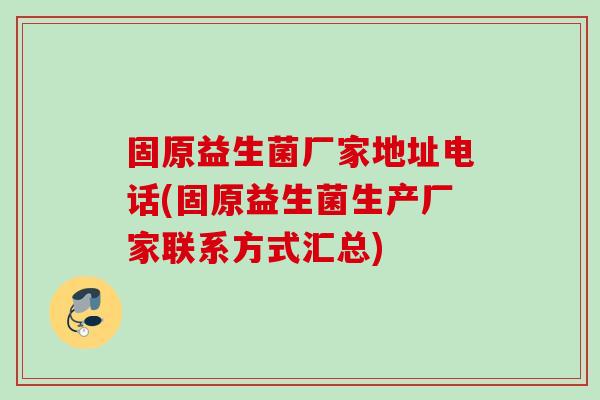 固原益生菌厂家地址电话(固原益生菌生产厂家联系方式汇总)