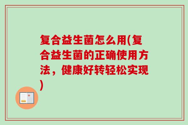 复合益生菌怎么用(复合益生菌的正确使用方法,健康好转轻松实现) 复合益生菌怎么用(复合益生菌的正确使用方法,健康好转轻松实现)