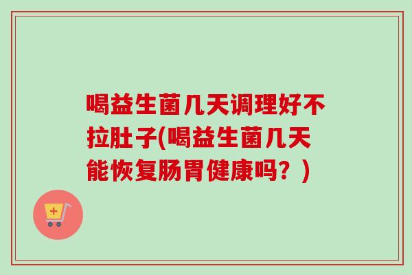 喝益生菌几天调理好不拉肚子(喝益生菌几天能恢复肠胃健康吗?) 喝益生菌几天调理好不拉肚子(喝益生菌几天能恢复肠胃健康吗?)