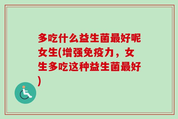 多吃什么益生菌好呢女生(增强力,女生多吃这种益生菌好) 多吃什么益生菌好呢女生(增强力,女生多吃这种益生菌好)