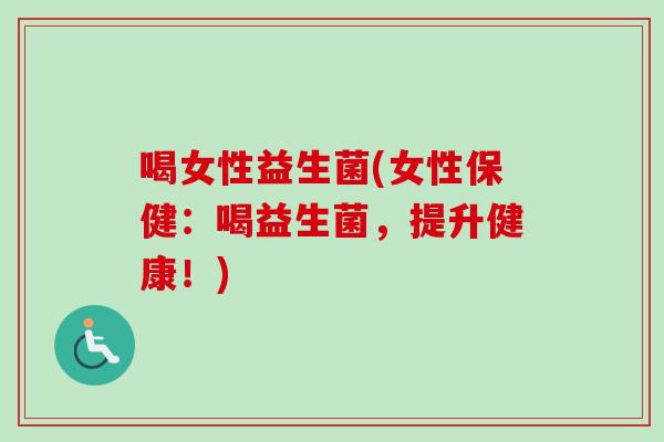 喝女性益生菌(女性保健:喝益生菌,提升健康!) 喝女性益生菌(女性保健:喝益生菌,提升健康!)