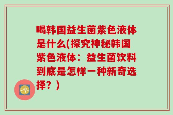 喝韩国益生菌紫色液体是什么(探究神秘韩国紫色液体:益生菌饮料到底是怎样一种新奇选择?) 喝韩国益生菌紫色液体是什么(探究神秘韩国紫色液体:益生菌饮料到底是怎样一种新奇选择?)