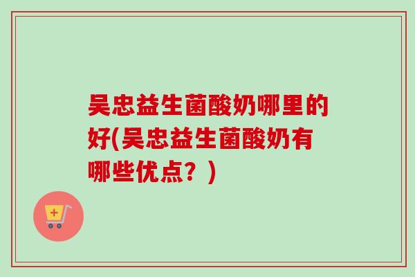 吴忠益生菌酸奶哪里的好(吴忠益生菌酸奶有哪些优点?) 吴忠益生菌酸奶哪里的好(吴忠益生菌酸奶有哪些优点?)