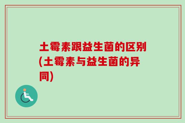 土霉素跟益生菌的区别(土霉素与益生菌的异同) 土霉素跟益生菌的区别(土霉素与益生菌的异同)