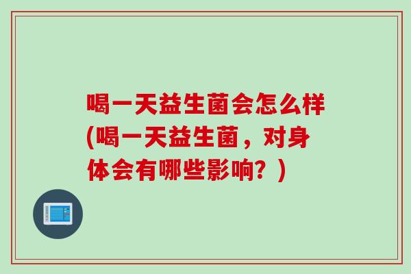 喝一天益生菌会怎么样(喝一天益生菌，对身体会有哪些影响？)