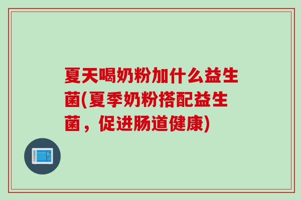 夏天喝奶粉加什么益生菌(夏季奶粉搭配益生菌,促进肠道健康) 夏天喝奶粉加什么益生菌(夏季奶粉搭配益生菌,促进肠道健康)