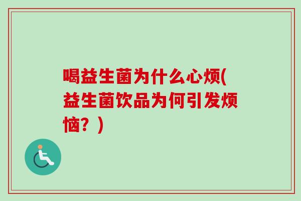 喝益生菌为什么心烦(益生菌饮品为何引发烦恼?) 喝益生菌为什么心烦(益生菌饮品为何引发烦恼?)
