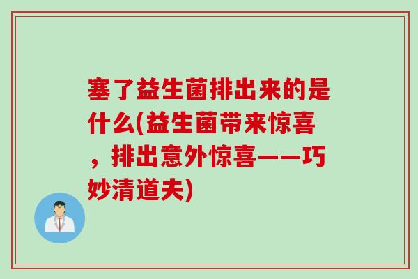 塞了益生菌排出来的是什么(益生菌带来惊喜,排出意外惊喜——巧妙清道夫) 塞了益生菌排出来的是什么(益生菌带来惊喜,排出意外惊喜——巧妙清道夫)
