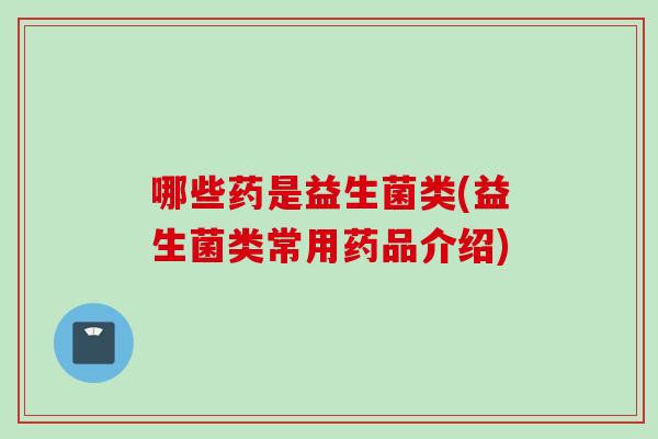 哪些药是益生菌类(益生菌类常用药品介绍)
