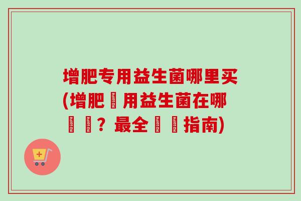 增肥专用益生菌哪里买(增肥專用益生菌在哪裡買？全購買指南)