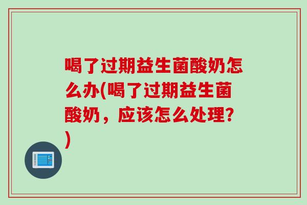 喝了过期益生菌酸奶怎么办(喝了过期益生菌酸奶,应该怎么处理?) 喝了过期益生菌酸奶怎么办(喝了过期益生菌酸奶,应该怎么处理?)